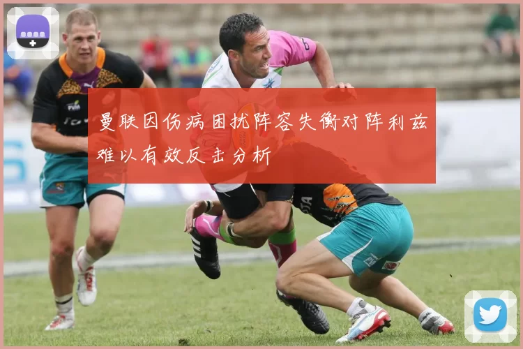 曼联因伤病困扰阵容失衡对阵利兹难以有效反击分析