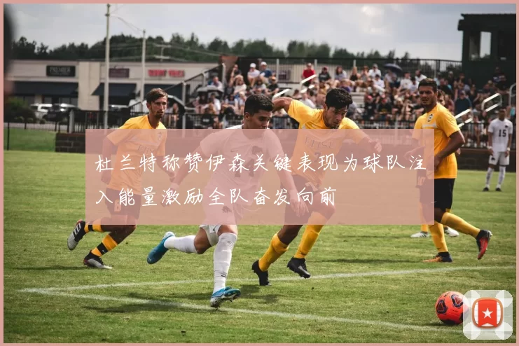 杜兰特称赞伊森关键表现为球队注入能量激励全队奋发向前