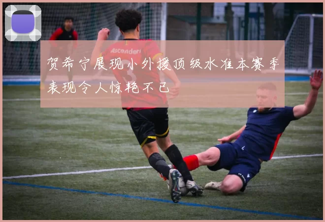 贺希宁展现小外援顶级水准本赛季表现令人惊艳不已