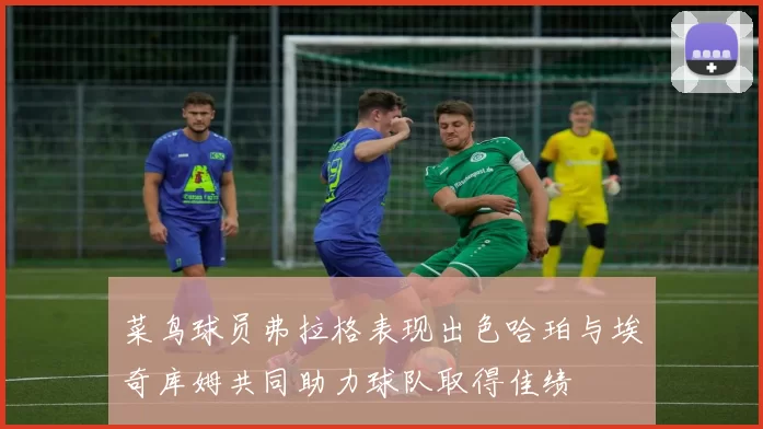 菜鸟球员弗拉格表现出色哈珀与埃奇库姆共同助力球队取得佳绩
