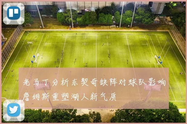 老马丁分析东契奇缺阵对球队影响詹姆斯重塑湖人新气质