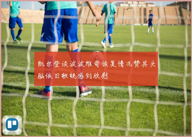 凯尔登谈波波维奇恢复情况赞其头脑依旧敏锐感到欣慰