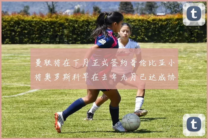 曼联将在下月正式签约哥伦比亚小将奥罗斯科早在去年九月已达成协议