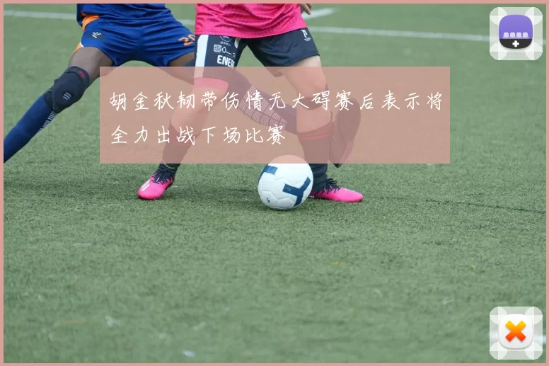 胡金秋韧带伤情无大碍赛后表示将全力出战下场比赛
