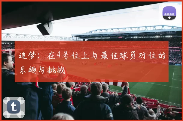 追梦：在4号位上与最佳球员对位的乐趣与挑战