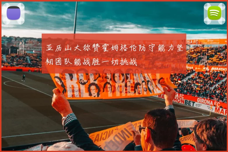 亚历山大称赞霍姆格伦防守能力坚韧团队能战胜一切挑战