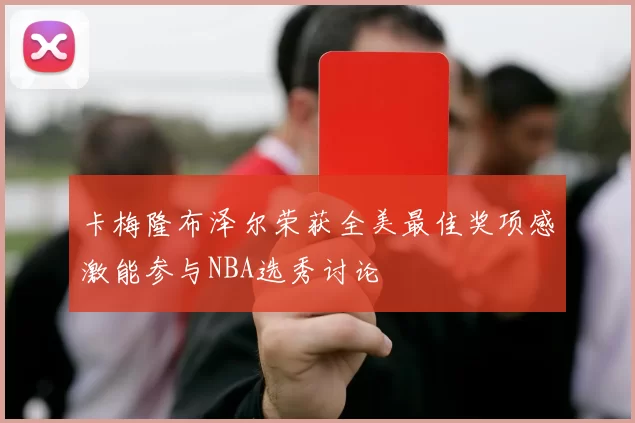 卡梅隆布泽尔荣获全美最佳奖项感激能参与NBA选秀讨论