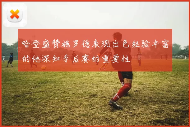 哈登盛赞施罗德表现出色经验丰富的他深知季后赛的重要性