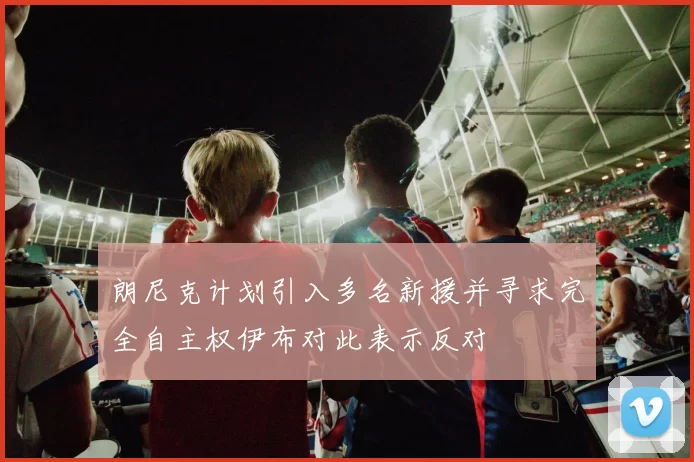 朗尼克计划引入多名新援并寻求完全自主权伊布对此表示反对