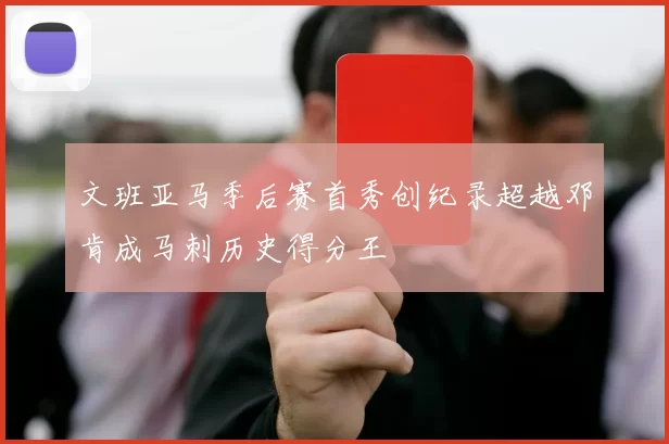文班亚马季后赛首秀创纪录超越邓肯成马刺历史得分王