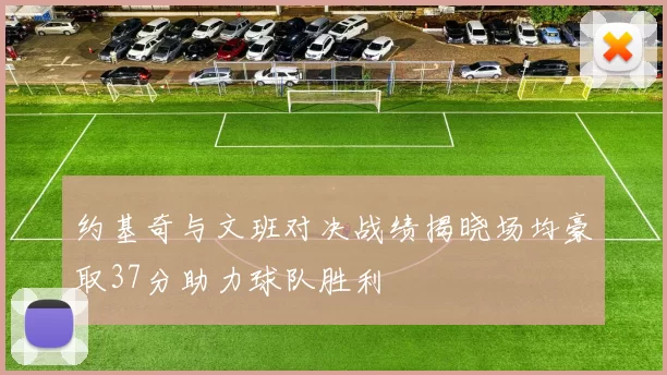 约基奇与文班对决战绩揭晓场均豪取37分助力球队胜利
