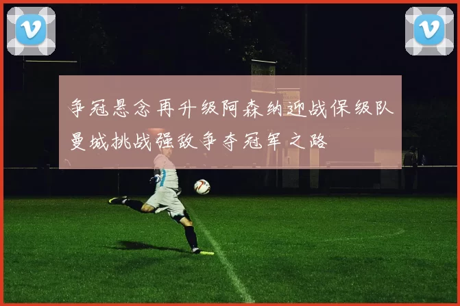 争冠悬念再升级阿森纳迎战保级队曼城挑战强敌争夺冠军之路