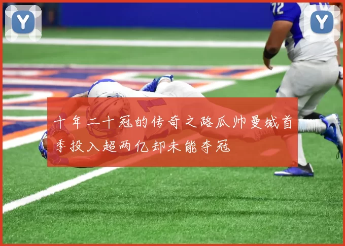 十年二十冠的传奇之路瓜帅曼城首季投入超两亿却未能夺冠
