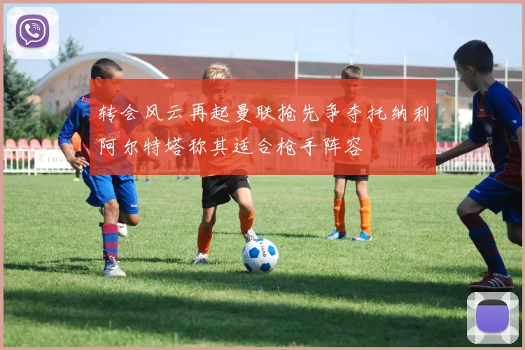 转会风云再起曼联抢先争夺托纳利阿尔特塔称其适合枪手阵容