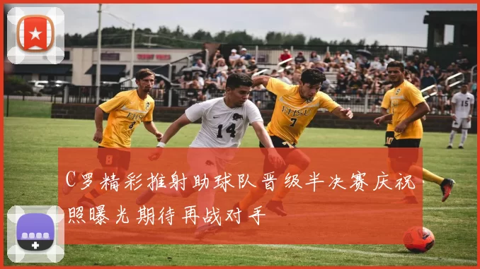 C罗精彩推射助球队晋级半决赛庆祝照曝光期待再战对手