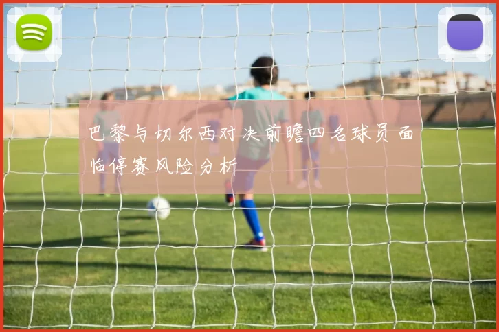 巴黎与切尔西对决前瞻四名球员面临停赛风险分析