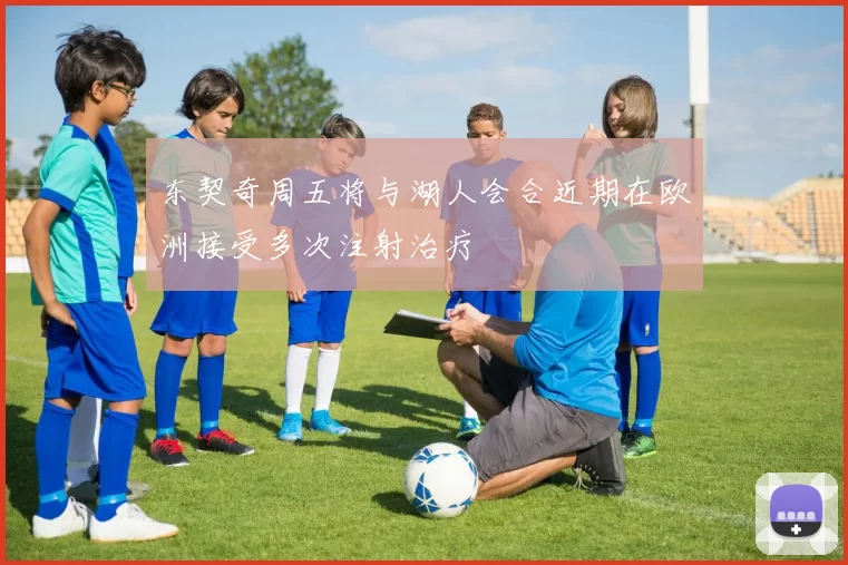东契奇周五将与湖人会合近期在欧洲接受多次注射治疗
