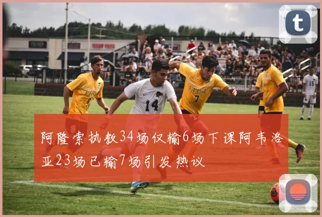 阿隆索执教34场仅输6场下课阿韦洛亚23场已输7场引发热议