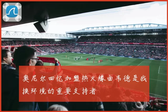 奥尼尔回忆加盟热火缘由韦德是我换环境的重要支持者
