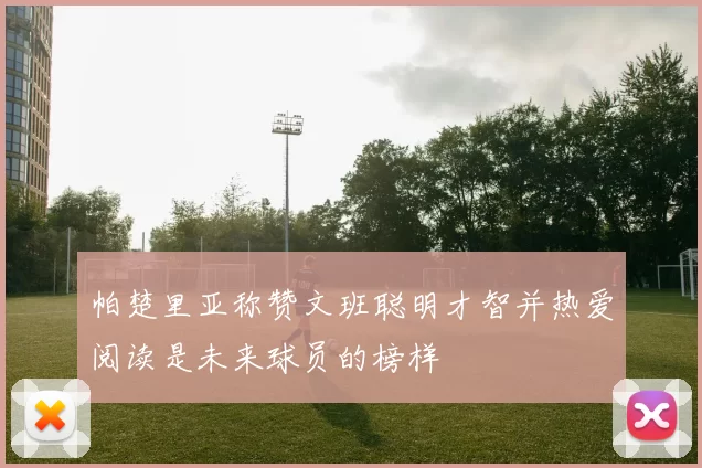 帕楚里亚称赞文班聪明才智并热爱阅读是未来球员的榜样