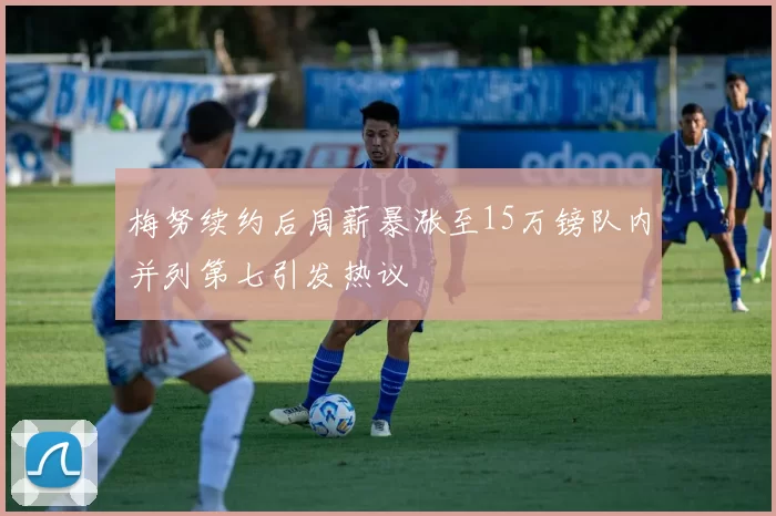 梅努续约后周薪暴涨至15万镑队内并列第七引发热议