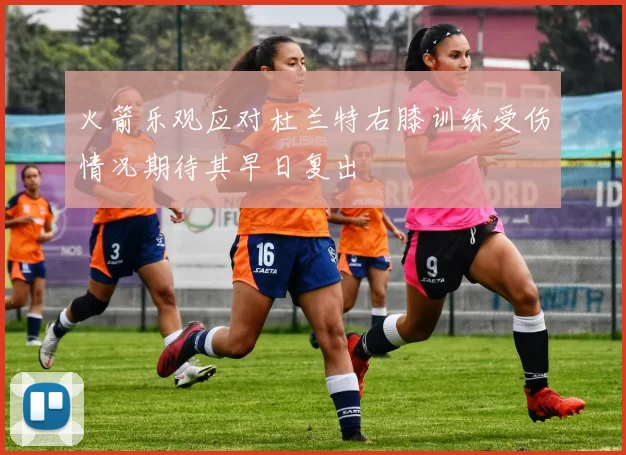 火箭乐观应对杜兰特右膝训练受伤情况期待其早日复出